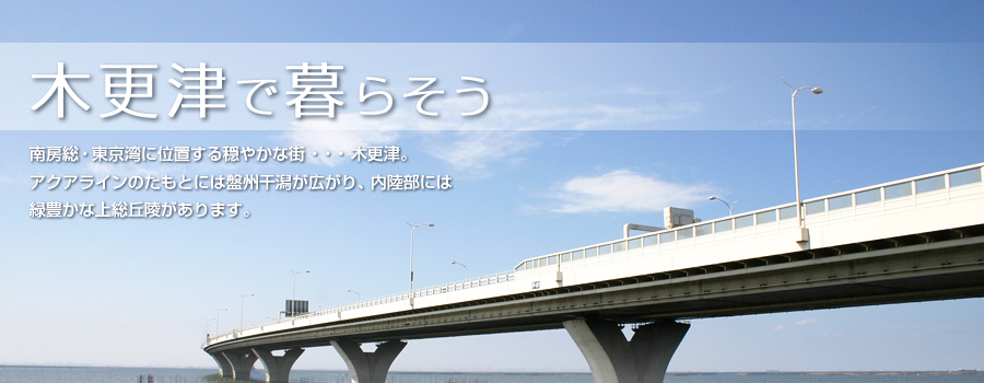 木更津で暮らそう 南房総・東京湾に位置する穏やかな街・・・木更津。アクアラインのたもとには盤州干潟が広がり、内陸部には緑豊かな上総丘陵があります。