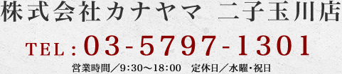 株式会社カナヤマ　二子玉川店　TEL:03-5797-1301　営業時間／9：30～18：00　定休日／水曜・祝日
